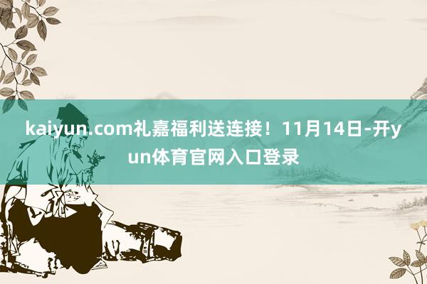 kaiyun.com礼嘉福利送连接！11月14日-开yun体育官网入口登录