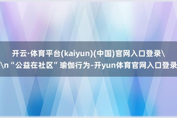 开云·体育平台(kaiyun)(中国)官网入口登录\n“公益在社区”瑜伽行为-开yun体育官网入口登录