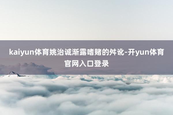 kaiyun体育姚治诚渐露嗜赌的舛讹-开yun体育官网入口登录