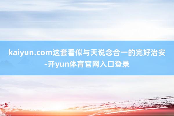 kaiyun.com这套看似与天说念合一的完好治安-开yun体育官网入口登录