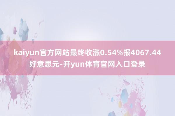 kaiyun官方网站最终收涨0.54%报4067.44好意思元-开yun体育官网入口登录