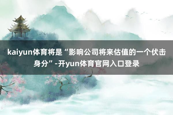 kaiyun体育将是“影响公司将来估值的一个伏击身分”-开yun体育官网入口登录