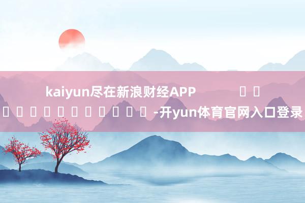 kaiyun尽在新浪财经APP -开yun体育官网入口登录