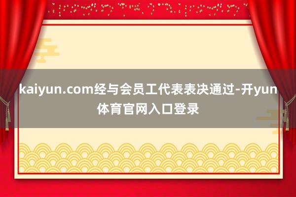 kaiyun.com经与会员工代表表决通过-开yun体育官网入口登录