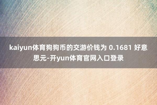 kaiyun体育狗狗币的交游价钱为 0.1681 好意思元-开yun体育官网入口登录