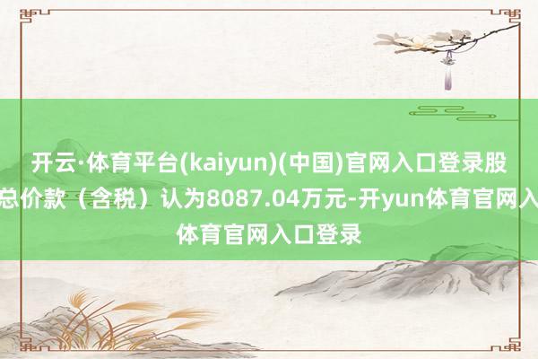 开云·体育平台(kaiyun)(中国)官网入口登录股份转让总价款（含税）认为8087.04万元-开yun体育官网入口登录