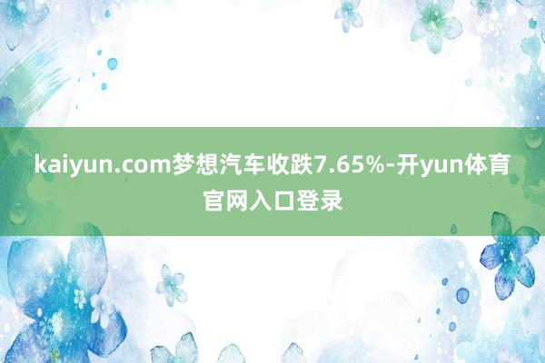 kaiyun.com梦想汽车收跌7.65%-开yun体育官网入口登录