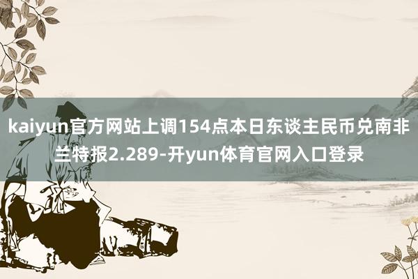 kaiyun官方网站上调154点本日东谈主民币兑南非兰特报2.289-开yun体育官网入口登录