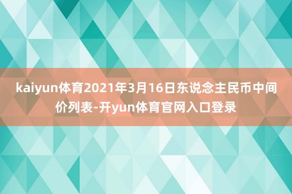 kaiyun体育2021年3月16日东说念主民币中间价列表-开yun体育官网入口登录