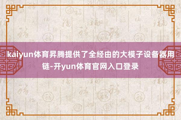 kaiyun体育昇腾提供了全经由的大模子设备器用链-开yun体育官网入口登录