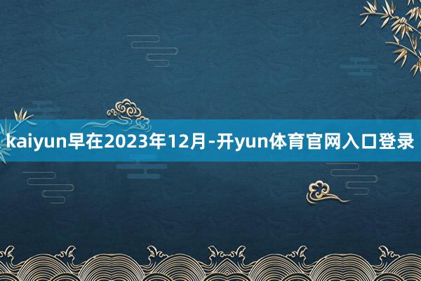 kaiyun早在2023年12月-开yun体育官网入口登录