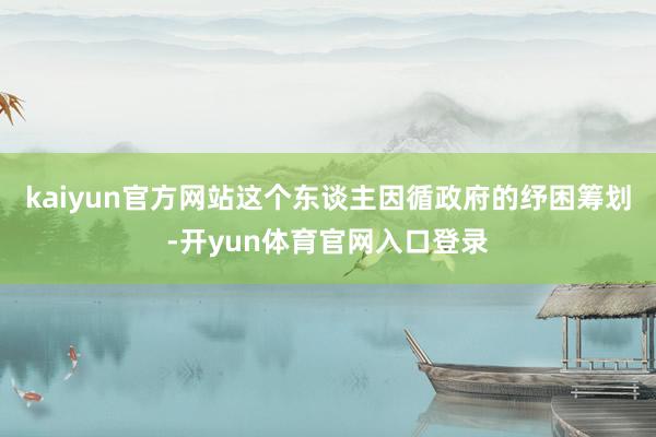 kaiyun官方网站这个东谈主因循政府的纾困筹划-开yun体育官网入口登录