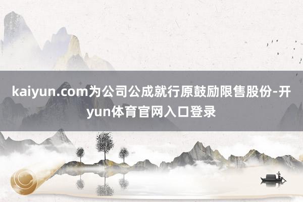 kaiyun.com为公司公成就行原鼓励限售股份-开yun体育官网入口登录