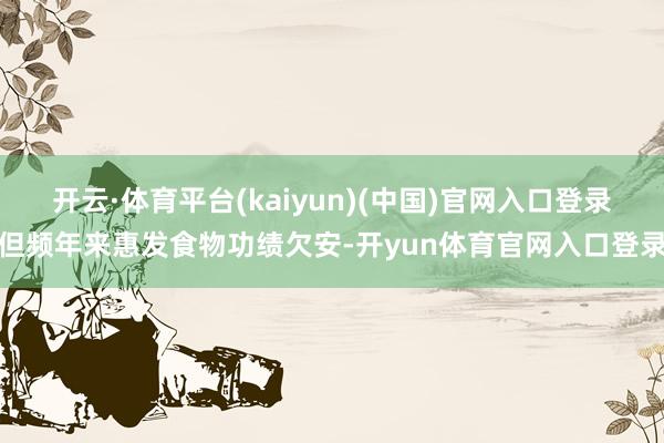 开云·体育平台(kaiyun)(中国)官网入口登录但频年来惠发食物功绩欠安-开yun体育官网入口登录