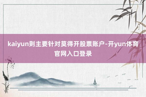 kaiyun则主要针对莫得开股票账户-开yun体育官网入口登录