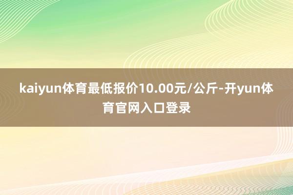 kaiyun体育最低报价10.00元/公斤-开yun体育官网入口登录