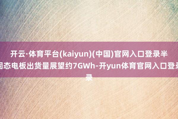 开云·体育平台(kaiyun)(中国)官网入口登录半固态电板出货量展望约7GWh-开yun体育官网入口登录