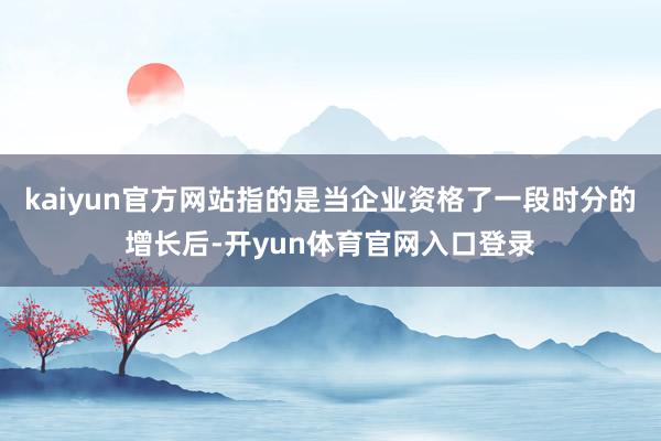 kaiyun官方网站指的是当企业资格了一段时分的增长后-开yun体育官网入口登录