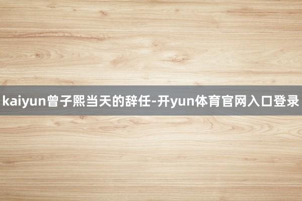 kaiyun　　曾子熙当天的辞任-开yun体育官网入口登录