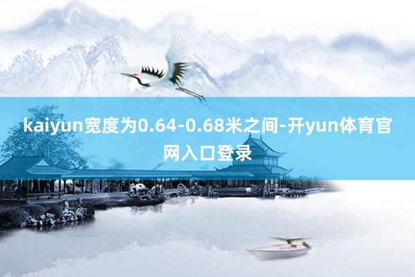kaiyun宽度为0.64-0.68米之间-开yun体育官网入口登录