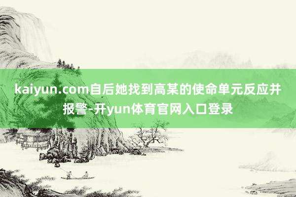 kaiyun.com自后她找到高某的使命单元反应并报警-开yun体育官网入口登录
