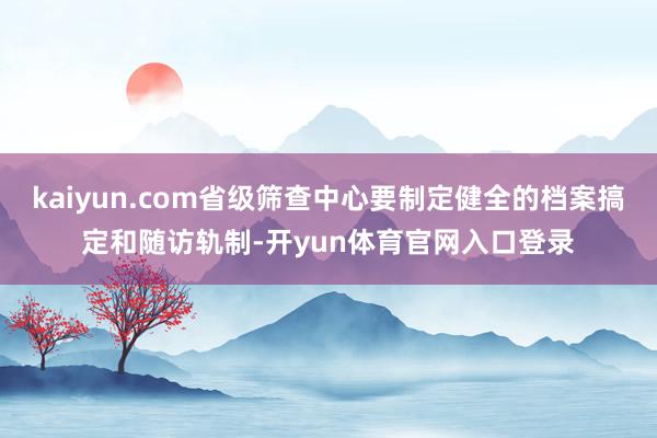 kaiyun.com省级筛查中心要制定健全的档案搞定和随访轨制-开yun体育官网入口登录