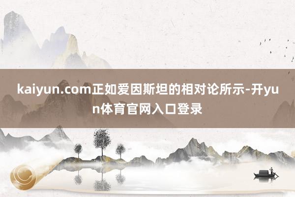 kaiyun.com正如爱因斯坦的相对论所示-开yun体育官网入口登录