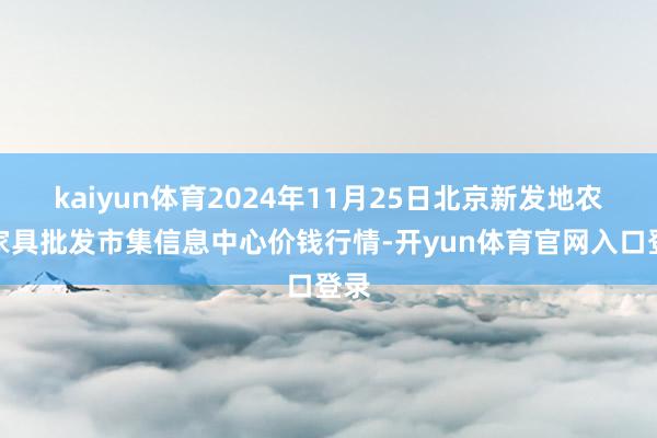 kaiyun体育2024年11月25日北京新发地农副家具批发市集信息中心价钱行情-开yun体育官网入口登录