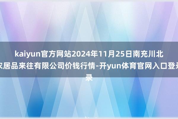 kaiyun官方网站2024年11月25日南充川北农居品来往有限公司价钱行情-开yun体育官网入口登录