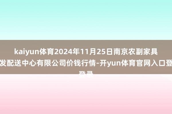 kaiyun体育2024年11月25日南京农副家具物发配送中心有限公司价钱行情-开yun体育官网入口登录
