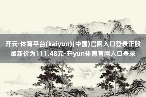 开云·体育平台(kaiyun)(中国)官网入口登录正股最新价为111.48元-开yun体育官网入口登录