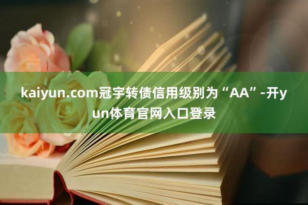 kaiyun.com冠宇转债信用级别为“AA”-开yun体育官网入口登录
