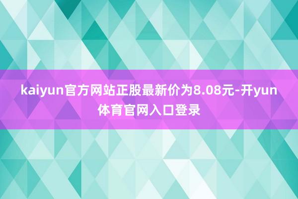 kaiyun官方网站正股最新价为8.08元-开yun体育官网入口登录