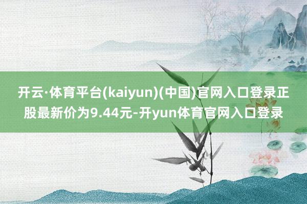 开云·体育平台(kaiyun)(中国)官网入口登录正股最新价为9.44元-开yun体育官网入口登录
