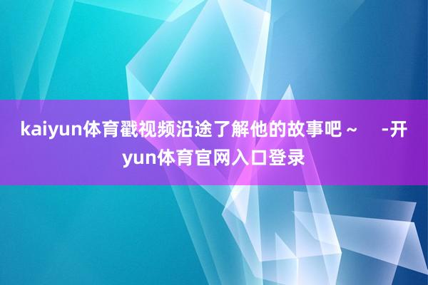 kaiyun体育戳视频沿途了解他的故事吧～    -开yun体育官网入口登录