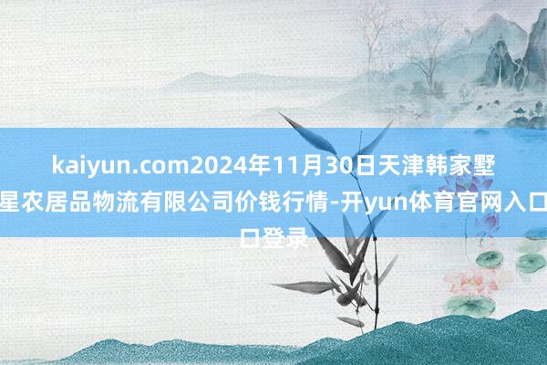 kaiyun.com2024年11月30日天津韩家墅海吉星农居品物流有限公司价钱行情-开yun体育官网入口登录