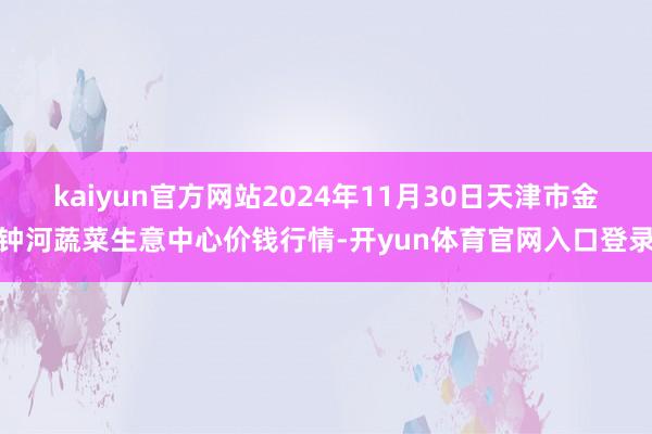 kaiyun官方网站2024年11月30日天津市金钟河蔬菜生意中心价钱行情-开yun体育官网入口登录