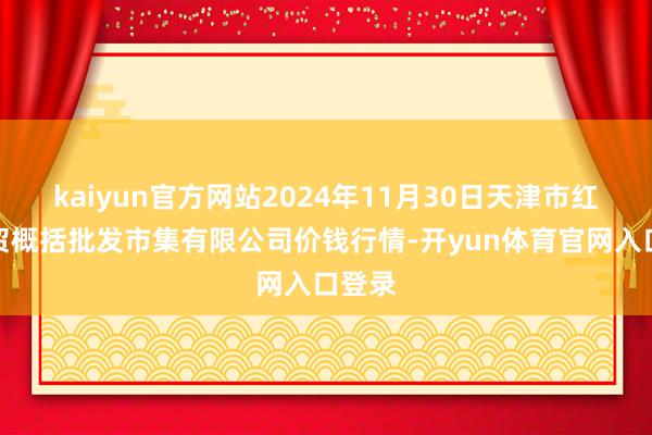 kaiyun官方网站2024年11月30日天津市红旗农贸概括批发市集有限公司价钱行情-开yun体育官网入口登录