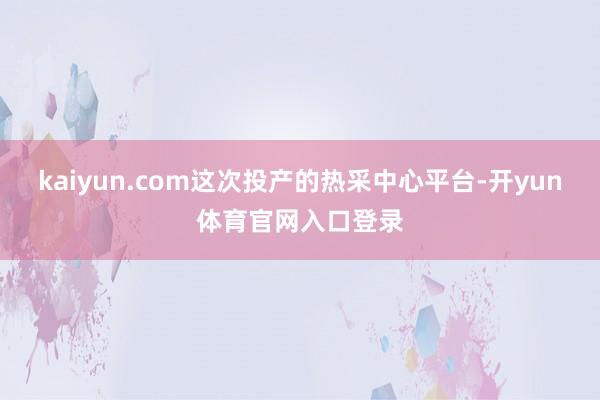 kaiyun.com　　这次投产的热采中心平台-开yun体育官网入口登录