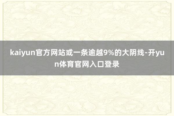 kaiyun官方网站或一条逾越9%的大阴线-开yun体育官网入口登录