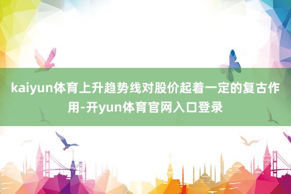kaiyun体育上升趋势线对股价起着一定的复古作用-开yun体育官网入口登录
