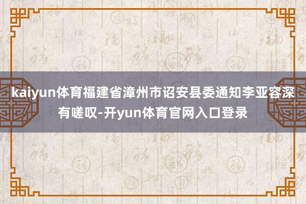 kaiyun体育福建省漳州市诏安县委通知李亚容深有嗟叹-开yun体育官网入口登录