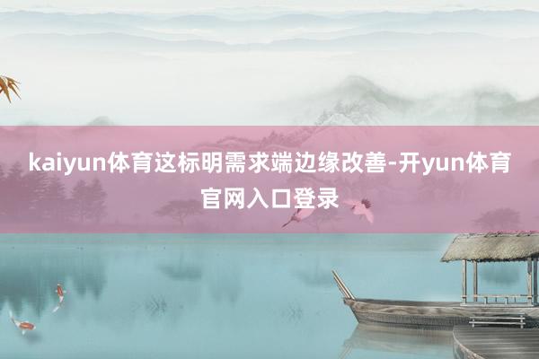 kaiyun体育这标明需求端边缘改善-开yun体育官网入口登录