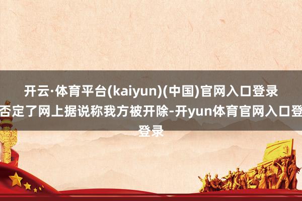 开云·体育平台(kaiyun)(中国)官网入口登录他否定了网上据说称我方被开除-开yun体育官网入口登录