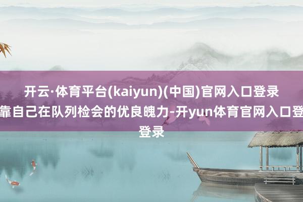开云·体育平台(kaiyun)(中国)官网入口登录依靠自己在队列检会的优良魄力-开yun体育官网入口登录