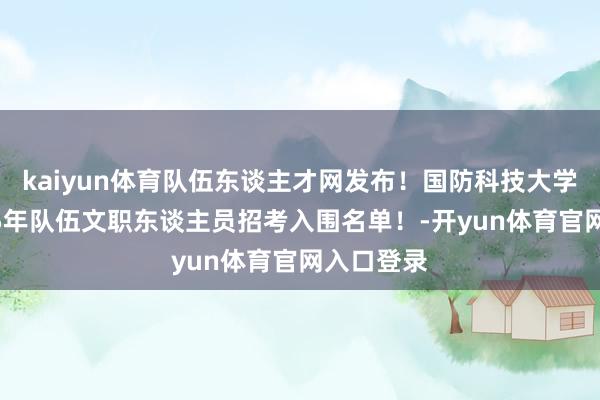 kaiyun体育队伍东谈主才网发布！国防科技大学发布2025年队伍文职东谈主员招考入围名单！-开yun体育官网入口登录