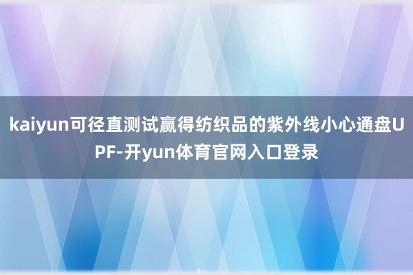 kaiyun可径直测试赢得纺织品的紫外线小心通盘UPF-开yun体育官网入口登录