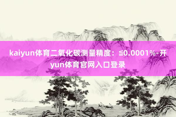 kaiyun体育二氧化碳测量精度：≦0.0001%-开yun体育官网入口登录