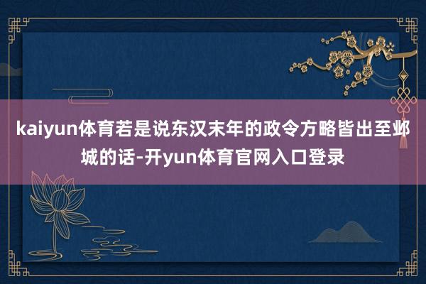 kaiyun体育若是说东汉末年的政令方略皆出至邺城的话-开yun体育官网入口登录