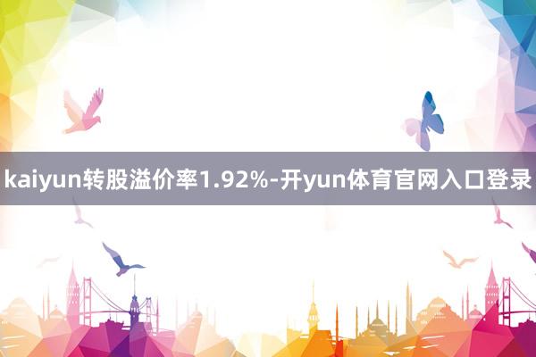 kaiyun转股溢价率1.92%-开yun体育官网入口登录